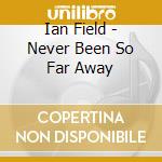 Ian Field - Never Been So Far Away cd musicale di Ian Field