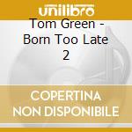 Tom Green - Born Too Late 2 cd
