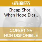 Cheap Shot - When Hope Dies.. cd