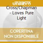 Cross/Chapman - Loves Pure Light cd musicale di Cross/Chapman