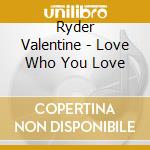 Ryder Valentine - Love Who You Love cd musicale di Ryder Valentine