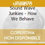 Sound Wave Junkies - How We Behave cd musicale di Sound Wave Junkies