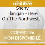 Sherry Flanigan - Here On The Northwest Coast cd musicale di Sherry Flanigan