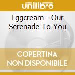 Eggcream - Our Serenade To You cd