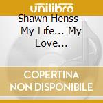 Shawn Henss - My Life... My Love... cd musicale di Shawn Henss
