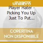Player Hater - Picking You Up Just To Put You Down cd musicale di Player Hater