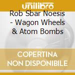 Rob Sbar Noesis - Wagon Wheels & Atom Bombs cd