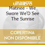Matinee - We Swore We'D See The Sunrise cd musicale di Matinee