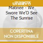 Matinee - We Swore We'D See The Sunrise cd