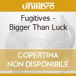 Fugitives - Bigger Than Luck cd