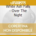 White Ash Falls - Over The Night cd musicale di White Ash Falls