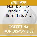 Matt & Sam'S Brother - My Brain Hurts A Lot cd