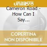 Cameron Road - How Can I Say...