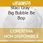 Staci Gray - Big Bubble Be Bop cd