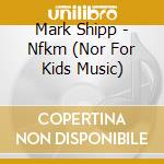 Mark Shipp - Nfkm (Nor For Kids Music) cd