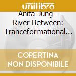 Anita Jung - River Between: Tranceformational Journey To Awaren cd musicale di Anita Jung