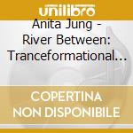 Anita Jung - River Between: Tranceformational Journey To Awaren cd