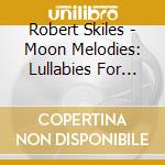 Robert Skiles - Moon Melodies: Lullabies For Lunatics cd musicale di Robert Skiles