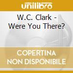 W.C. Clark - Were You There? cd musicale di W.C. Clark