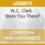 W.C. Clark - Were You There? cd