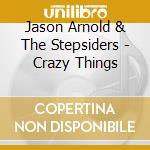 Jason Arnold & The Stepsiders - Crazy Things cd musicale di Jason Arnold & The Stepsiders