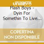 Flash Boys - Dyin For Somethin To Live For cd musicale di Flash Boys