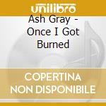 Ash Gray - Once I Got Burned cd musicale di Ash Gray
