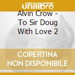 Alvin Crow - To Sir Doug With Love 2 cd musicale di Alvin Crow