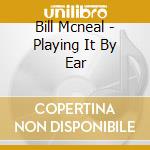 Bill Mcneal - Playing It By Ear cd musicale di Bill Mcneal