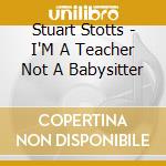 Stuart Stotts - I'M A Teacher Not A Babysitter cd musicale di Stuart Stotts