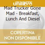 Mad Trucker Gone Mad - Breakfast, Lunch And Diesel cd musicale di Mad Trucker Gone Mad