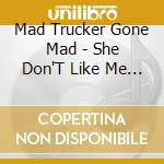 Mad Trucker Gone Mad - She Don'T Like Me When I'M Drunk