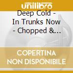 Deep Cold - In Trunks Now - Chopped & Screwed cd musicale di Deep Cold