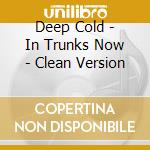 Deep Cold - In Trunks Now - Clean Version cd musicale di Deep Cold