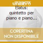 Elatus: quintetto per piano e piano trio cd