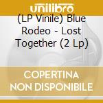 (LP Vinile) Blue Rodeo - Lost Together (2 Lp) lp vinile