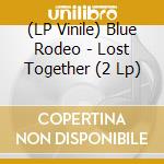 (LP Vinile) Blue Rodeo - Lost Together (2 Lp) vinile