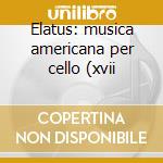 Elatus: musica americana per cello (xvii cd