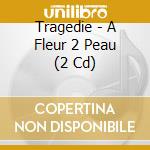 Tragedie - A Fleur 2 Peau (2 Cd) cd