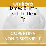 James Blunt - Heart To Heart Ep cd musicale di James Blunt