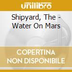 Shipyard, The - Water On Mars cd musicale di Shipyard, The