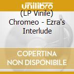 (LP Vinile) Chromeo - Ezra's Interlude lp vinile di Chromeo