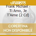 Frank Michael - Ti Amo, Je T'Aime (2 Cd) cd musicale di Michael, Frank