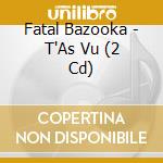 Fatal Bazooka - T'As Vu (2 Cd) cd