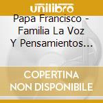 Papa Francisco - Familia La Voz Y Pensamientos Del Papa Francisco cd musicale di Papa Francisco