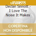 Declan Sinnott - I Love The Noise It Makes cd musicale di Declan Sinnott