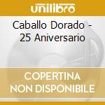 Caballo Dorado - 25 Aniversario cd musicale di Caballo Dorado
