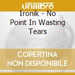 Ironik - No Point In Wasting Tears cd musicale di Ironik