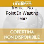 Ironik - No Point In Wasting Tears cd