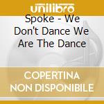 Spoke - We Don't Dance We Are The Dance cd musicale di Spoke